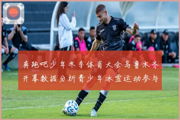 奔跑吧少年冬季体育大会乌鲁木齐开幕数据分析青少年冰雪运动参与度提升新趋势