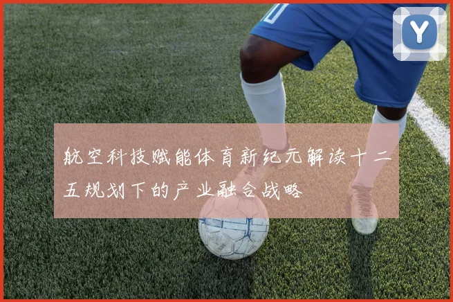 航空科技赋能体育新纪元解读十二五规划下的产业融合战略