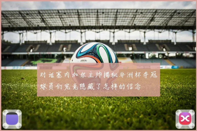 对话塞内加尔主帅揭秘非洲杯夺冠球员们究竟隐藏了怎样的信念