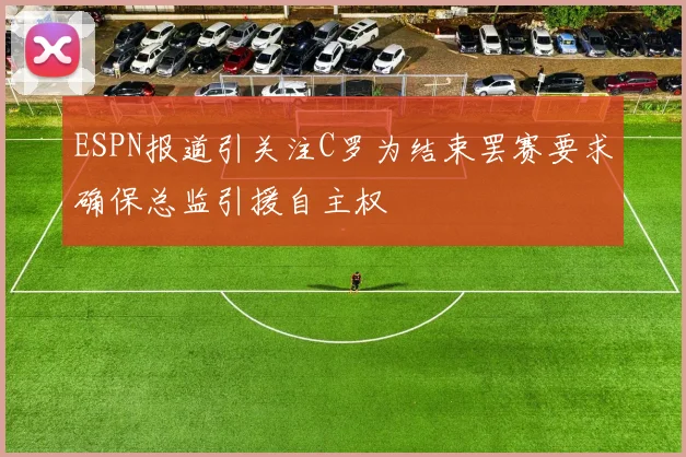 ESPN报道引关注C罗为结束罢赛要求确保总监引援自主权